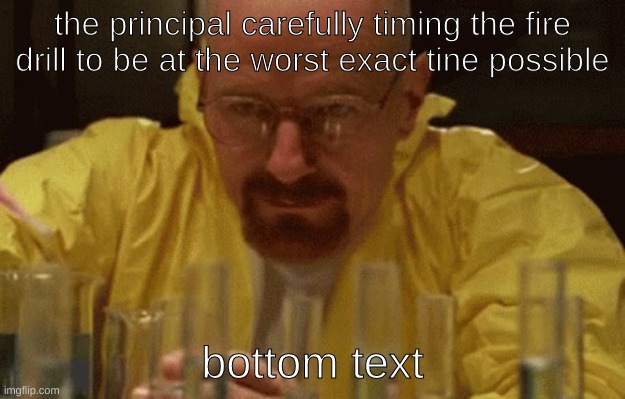 Walter White Cooking | the principal carefully timing the fire drill to be at the worst exact tine possible; bottom text | image tagged in walter white cooking | made w/ Imgflip meme maker