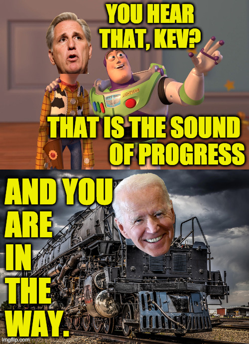 Clear the tracks to avoid accidental dismemberment. | YOU HEAR THAT, KEV? THAT IS THE SOUND 
OF PROGRESS; AND YOU
ARE
IN
THE
WAY. | image tagged in memes,x x everywhere,biden train | made w/ Imgflip meme maker