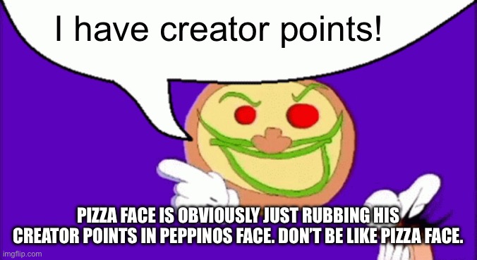 Pizza Face | I have creator points! PIZZA FACE IS OBVIOUSLY JUST RUBBING HIS CREATOR POINTS IN PEPPINOS FACE. DON’T BE LIKE PIZZA FACE. | image tagged in pizza face | made w/ Imgflip meme maker
