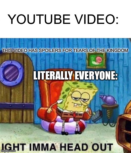 Spongebob Ight Imma Head Out Meme | YOUTUBE VIDEO:; THIS VIDEO HAS SPOILERS FOR TEARS OF THE KINGDOM; LITERALLY EVERYONE: | image tagged in memes,spongebob ight imma head out | made w/ Imgflip meme maker