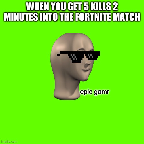 Blank Transparent Square | WHEN YOU GET 5 KILLS 2 MINUTES INTO THE FORTNITE MATCH; epic gamr | image tagged in memes,blank transparent square | made w/ Imgflip meme maker