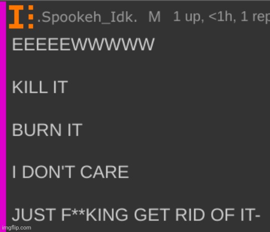 EEEEEWWWWW, KILL IT, BURN IT, I DON'T CARE, JUST GET RID OF IT- | image tagged in eeeeewwwww kill it burn it i don't care just get rid of it- | made w/ Imgflip meme maker
