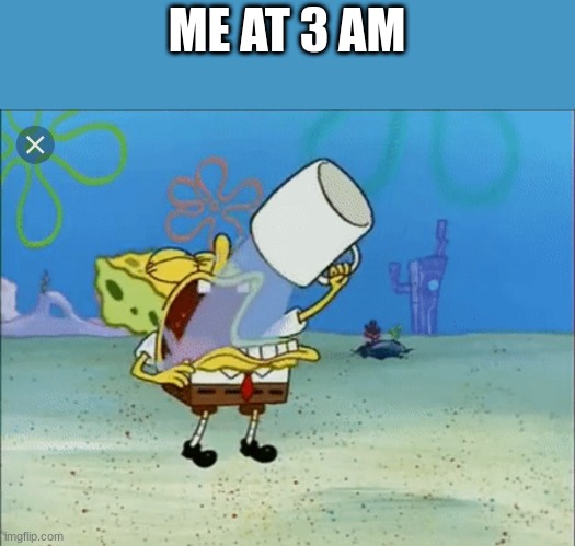 Spongebob drinking water | ME AT 3 AM | image tagged in spongebob drinking water | made w/ Imgflip meme maker