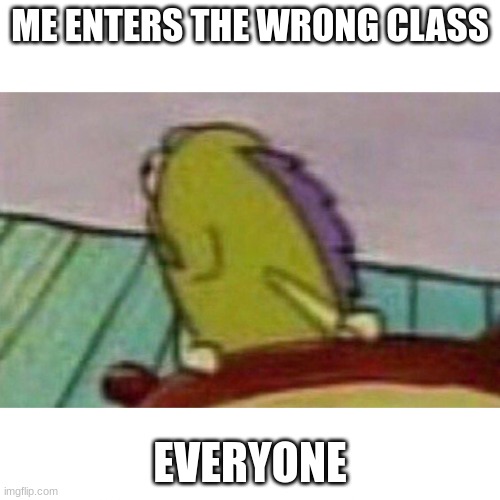 wrong class | ME ENTERS THE WRONG CLASS; EVERYONE | image tagged in fish looking back | made w/ Imgflip meme maker