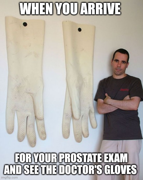 Gloves | WHEN YOU ARRIVE; FOR YOUR PROSTATE EXAM AND SEE THE DOCTOR'S GLOVES | image tagged in prostate exam | made w/ Imgflip meme maker