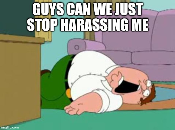 Fr | GUYS CAN WE JUST STOP HARASSING ME | image tagged in peter griffin | made w/ Imgflip meme maker