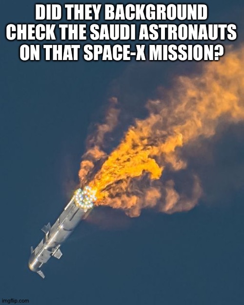 SpaceX Starship | DID THEY BACKGROUND CHECK THE SAUDI ASTRONAUTS ON THAT SPACE-X MISSION? | image tagged in spacex starship | made w/ Imgflip meme maker