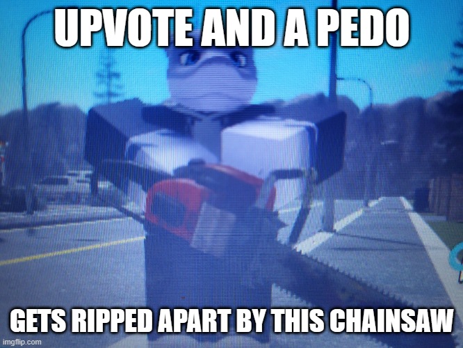 +1 upvote = +1 vile monster dies | UPVOTE AND A PEDO; GETS RIPPED APART BY THIS CHAINSAW | image tagged in lordreaperus chainsaw | made w/ Imgflip meme maker