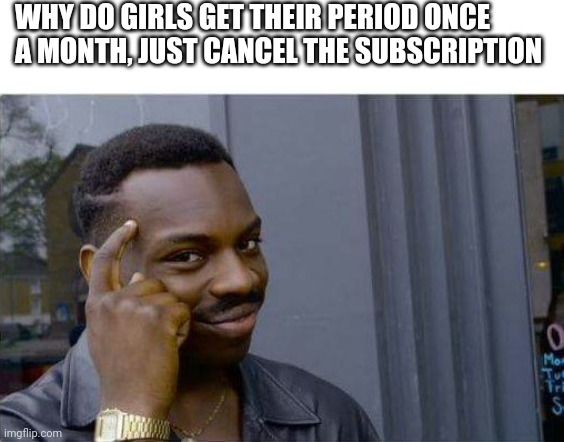 Smort | WHY DO GIRLS GET THEIR PERIOD ONCE A MONTH, JUST CANCEL THE SUBSCRIPTION | image tagged in logic thinker,period,logic,smort | made w/ Imgflip meme maker