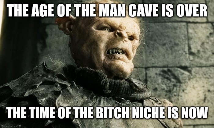 lord of the rings LOTR Orc the age of men is over | THE AGE OF THE MAN CAVE IS OVER; THE TIME OF THE BITCH NICHE IS NOW | image tagged in lord of the rings lotr orc the age of men is over | made w/ Imgflip meme maker