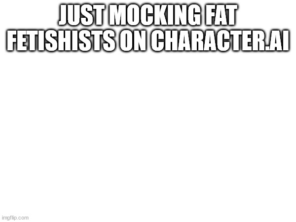 I'll link the AI in comments | JUST MOCKING FAT FETISHISTS ON CHARACTER.AI | made w/ Imgflip meme maker