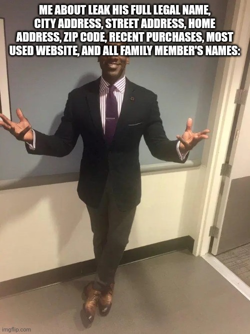shannon sharpe | ME ABOUT LEAK HIS FULL LEGAL NAME, CITY ADDRESS, STREET ADDRESS, HOME ADDRESS, ZIP CODE, RECENT PURCHASES, MOST USED WEBSITE, AND ALL FAMILY | image tagged in shannon sharpe | made w/ Imgflip meme maker