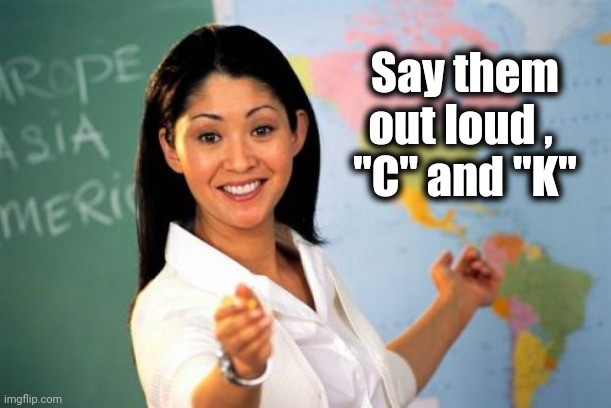 Unhelpful High School Teacher Meme | Say them out loud , 
"C" and "K" | image tagged in memes,unhelpful high school teacher | made w/ Imgflip meme maker