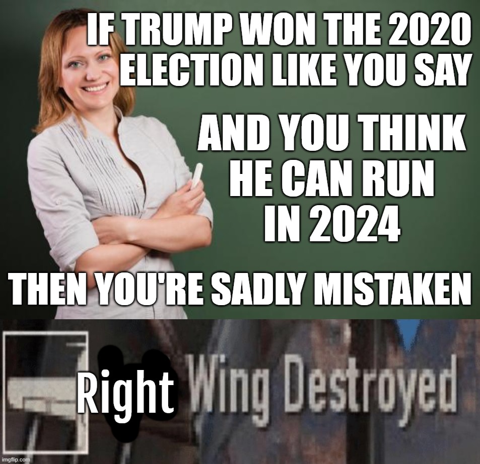 if/then BAM... RW destroyed... | IF TRUMP WON THE 2020
ELECTION LIKE YOU SAY; AND YOU THINK
HE CAN RUN
IN 2024; THEN YOU'RE SADLY MISTAKEN; Right | image tagged in teacher meme,left wing destroyed | made w/ Imgflip meme maker