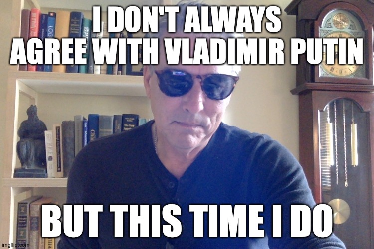 I don't always agree with Vladimir Putin | I DON'T ALWAYS AGREE WITH VLADIMIR PUTIN; BUT THIS TIME I DO | image tagged in vladimir putin,the most interesting man in the world | made w/ Imgflip meme maker