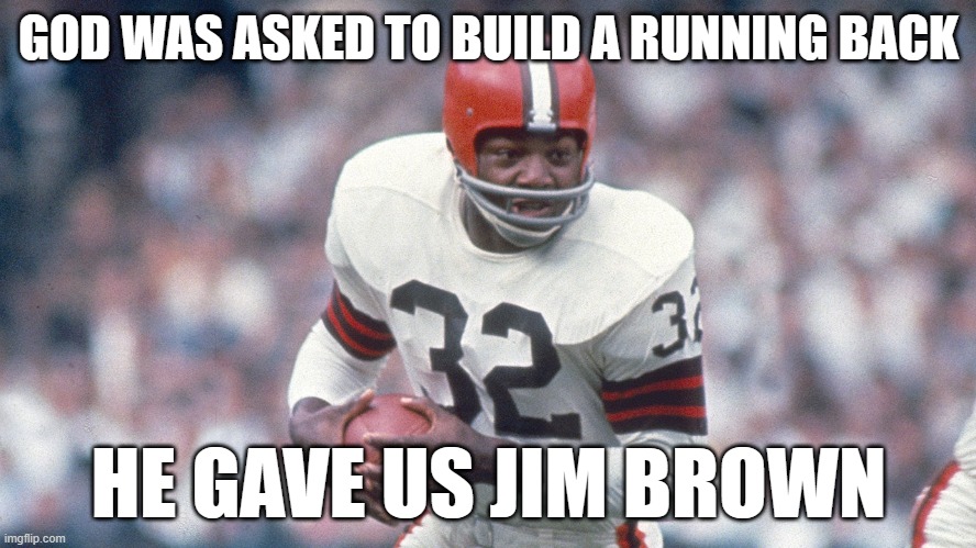 Jim Brown The Best Ever | GOD WAS ASKED TO BUILD A RUNNING BACK; HE GAVE US JIM BROWN | image tagged in jim brown,nfl,running back,profootballhalloffame | made w/ Imgflip meme maker