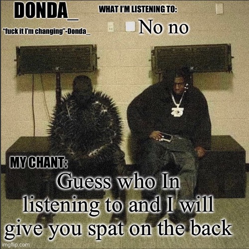 Donda | No no; Guess who In listening to and I will give you spat on the back | image tagged in donda | made w/ Imgflip meme maker