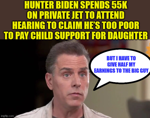 Nothing says poverty like taking a private jet to your court hearing... | HUNTER BIDEN SPENDS 55K ON PRIVATE JET TO ATTEND HEARING TO CLAIM HE’S TOO POOR TO PAY CHILD SUPPORT FOR DAUGHTER; BUT I HAVE TO GIVE HALF MY EARNINGS TO THE BIG GUY | image tagged in hunter biden,crying,poverty | made w/ Imgflip meme maker