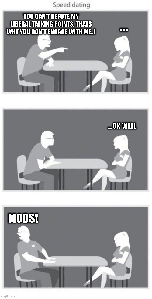 Speed dating | ... YOU CAN'T REFUTE MY LIBERAL TALKING POINTS, THATS WHY YOU DON'T ENGAGE WITH ME..! ... OK WELL; MODS! | image tagged in speed dating | made w/ Imgflip meme maker