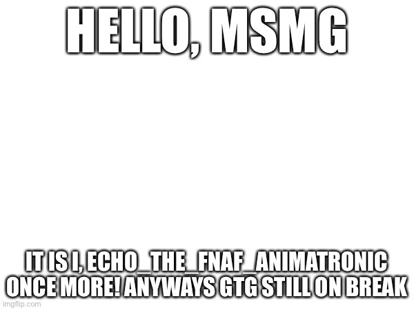 temp back for rn | HELLO, MSMG; IT IS I, ECHO_THE_FNAF_ANIMATRONIC ONCE MORE! ANYWAYS GTG STILL ON BREAK | image tagged in e | made w/ Imgflip meme maker