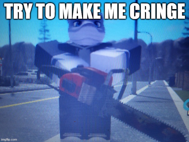 lordreaperus chainsaw | TRY TO MAKE ME CRINGE | image tagged in lordreaperus chainsaw | made w/ Imgflip meme maker