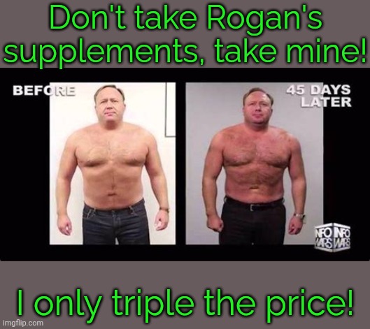 They won't turn you gay if you're not a frog. | Don't take Rogan's supplements, take mine! I only triple the price! | image tagged in alex jones 45 days later,scammer,ripoff,greed | made w/ Imgflip meme maker