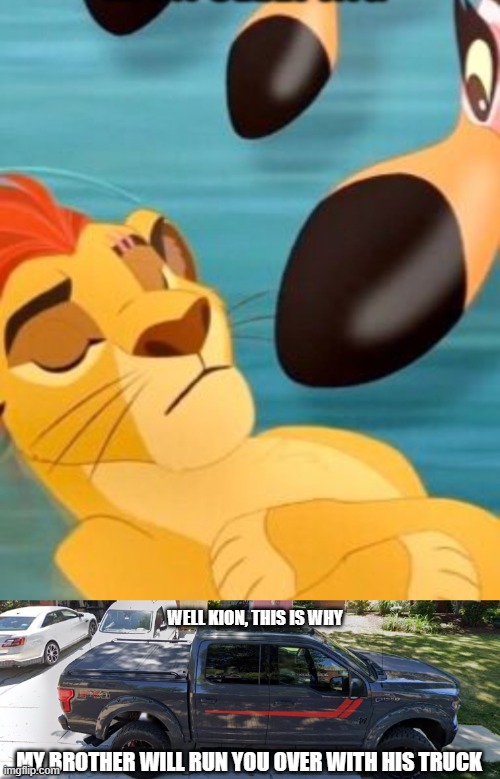 And I'll run over Bunga with mine | WELL KION, THIS IS WHY; MY BROTHER WILL RUN YOU OVER WITH HIS TRUCK | image tagged in kion sleeping for no reason,my brother's truck | made w/ Imgflip meme maker