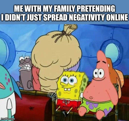 Spongebob | ME WITH MY FAMILY PRETENDING I DIDN’T JUST SPREAD NEGATIVITY ONLINE | image tagged in spongebob | made w/ Imgflip meme maker