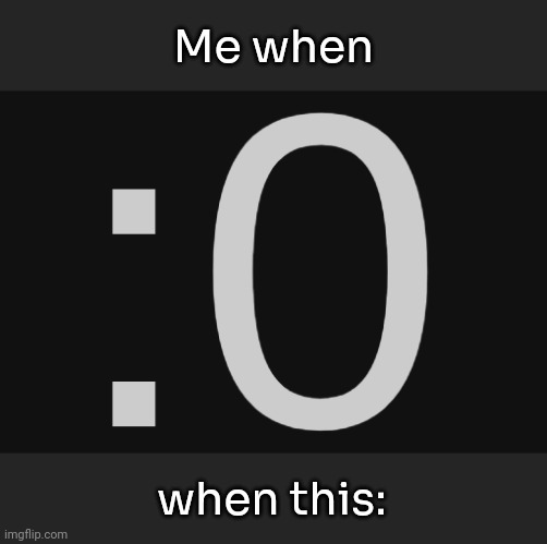 :0 | Me when when this: | made w/ Imgflip meme maker