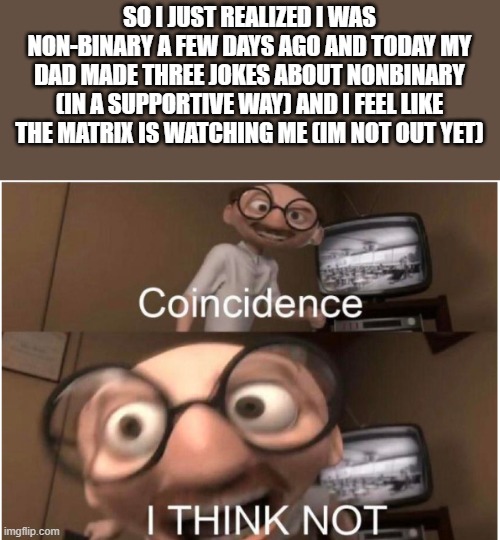 *mocking* ooh the matrix.... | SO I JUST REALIZED I WAS NON-BINARY A FEW DAYS AGO AND TODAY MY DAD MADE THREE JOKES ABOUT NONBINARY (IN A SUPPORTIVE WAY) AND I FEEL LIKE THE MATRIX IS WATCHING ME (IM NOT OUT YET) | image tagged in coincidence i think not | made w/ Imgflip meme maker