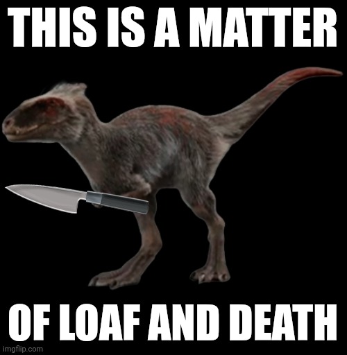 Yes | THIS IS A MATTER; OF LOAF AND DEATH | image tagged in moros 2,loaf,jurassic world dominion | made w/ Imgflip meme maker