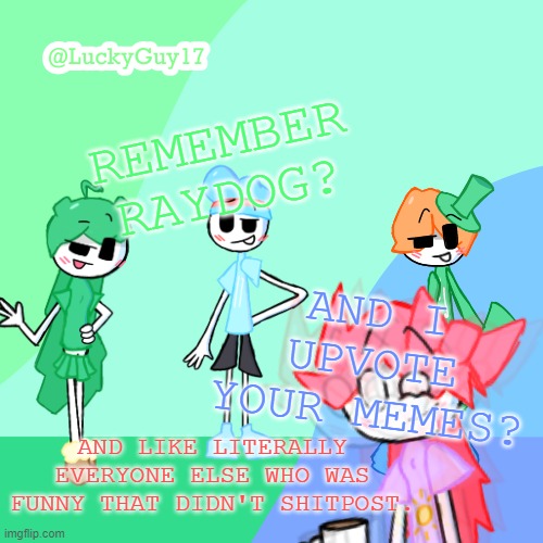 LuckyGuy17 Template | REMEMBER RAYDOG? AND I UPVOTE YOUR MEMES? AND LIKE LITERALLY EVERYONE ELSE WHO WAS FUNNY THAT DIDN'T SHITPOST. | image tagged in luckyguy17 template | made w/ Imgflip meme maker