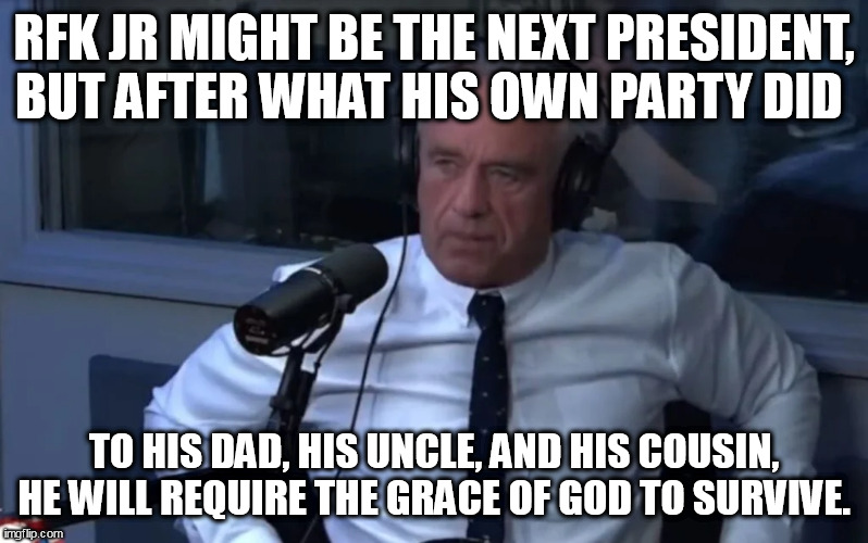 From the ashes? | RFK JR MIGHT BE THE NEXT PRESIDENT, BUT AFTER WHAT HIS OWN PARTY DID; TO HIS DAD, HIS UNCLE, AND HIS COUSIN, HE WILL REQUIRE THE GRACE OF GOD TO SURVIVE. | image tagged in jfk,assassination chain,defiance | made w/ Imgflip meme maker