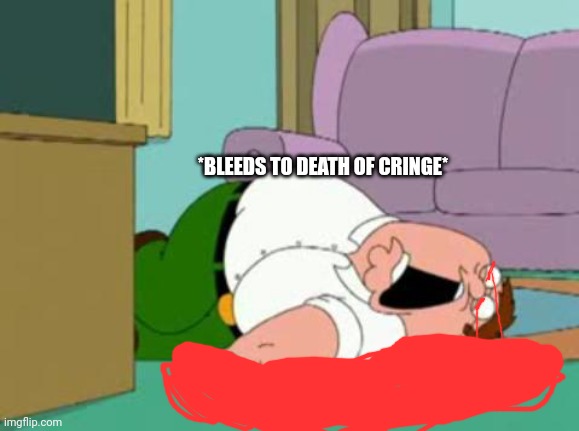 peter griffin | *BLEEDS TO DEATH OF CRINGE* | image tagged in peter griffin | made w/ Imgflip meme maker
