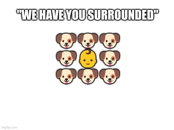 "WE HAVE YOU SURROUNDED"; 🐶🐶🐶

 

🐶🐶🐶; 🐶👶🐶 | made w/ Imgflip meme maker