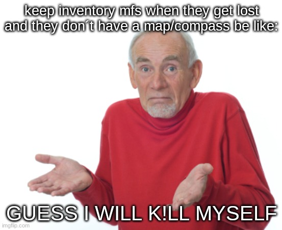 Guess I'll die  | keep inventory mfs when they get lost and they don´t have a map/compass be like:; GUESS I WILL K!LL MYSELF | image tagged in guess i'll die | made w/ Imgflip meme maker