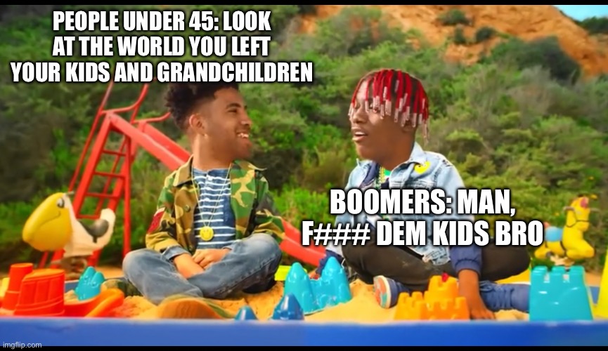 The world today | PEOPLE UNDER 45: LOOK AT THE WORLD YOU LEFT YOUR KIDS AND GRANDCHILDREN; BOOMERS: MAN, F### DEM KIDS BRO | image tagged in lil yachty you re damn right i m right | made w/ Imgflip meme maker