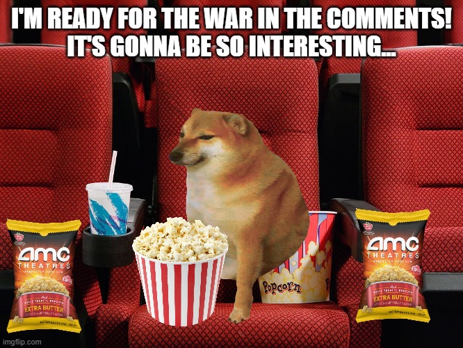 Movie theater seat | I'M READY FOR THE WAR IN THE COMMENTS!
IT'S GONNA BE SO INTERESTING... | image tagged in movie theater seat | made w/ Imgflip meme maker