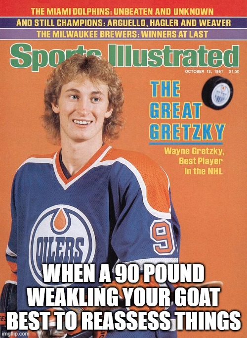 this got me banned from an NHL facebook group :\ | WHEN A 90 POUND WEAKLING YOUR GOAT
BEST TO REASSESS THINGS | image tagged in wayne gretzky,nhl hockey,sports,athletes,stupid memes,funny memes | made w/ Imgflip meme maker