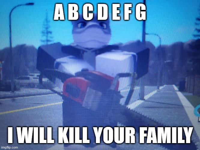 lordreaperus chainsaw | A B C D E F G; I WILL KILL YOUR FAMILY | image tagged in lordreaperus chainsaw | made w/ Imgflip meme maker