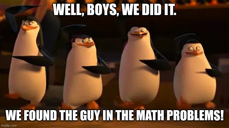 Well boys we did it | WELL, BOYS, WE DID IT. WE FOUND THE GUY IN THE MATH PROBLEMS! | image tagged in well boys we did it | made w/ Imgflip meme maker