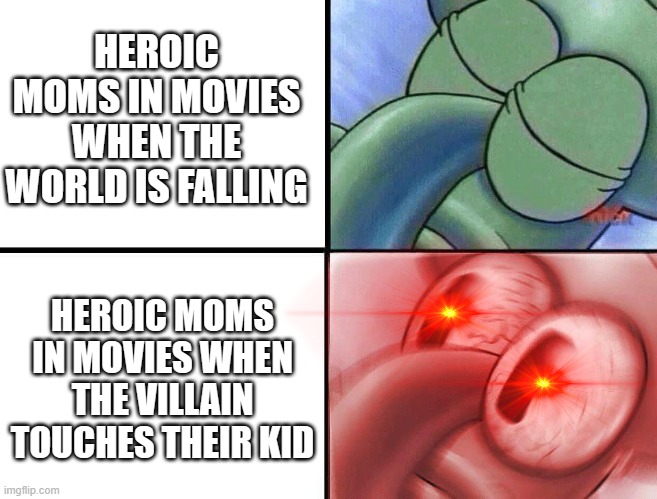 Linda Mitchell be like | HEROIC MOMS IN MOVIES WHEN THE WORLD IS FALLING; HEROIC MOMS IN MOVIES WHEN THE VILLAIN TOUCHES THEIR KID | image tagged in sleeping squidward,moms,movies | made w/ Imgflip meme maker