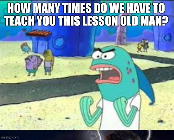 HOW MANY TIMES DO WE HAVE TO
TEACH YOU THIS LESSON OLD MAN? | image tagged in how many time do i have to teach you this lesson old man,you should kill yourself now | made w/ Imgflip meme maker