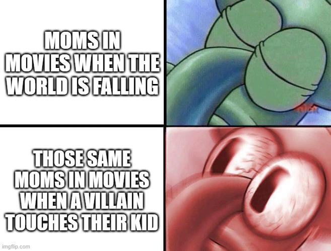 Linda Mitchell | MOMS IN MOVIES WHEN THE WORLD IS FALLING; THOSE SAME MOMS IN MOVIES WHEN A VILLAIN TOUCHES THEIR KID | image tagged in sleeping squidward,moms,movies | made w/ Imgflip meme maker