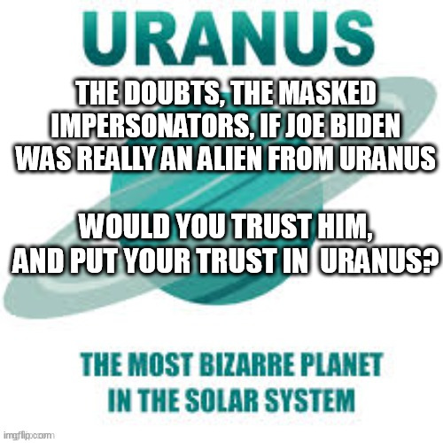 Put your trust in Uranus. | THE DOUBTS, THE MASKED IMPERSONATORS, IF JOE BIDEN WAS REALLY AN ALIEN FROM URANUS; WOULD YOU TRUST HIM, AND PUT YOUR TRUST IN  URANUS? | image tagged in biden,trust,uranus | made w/ Imgflip meme maker