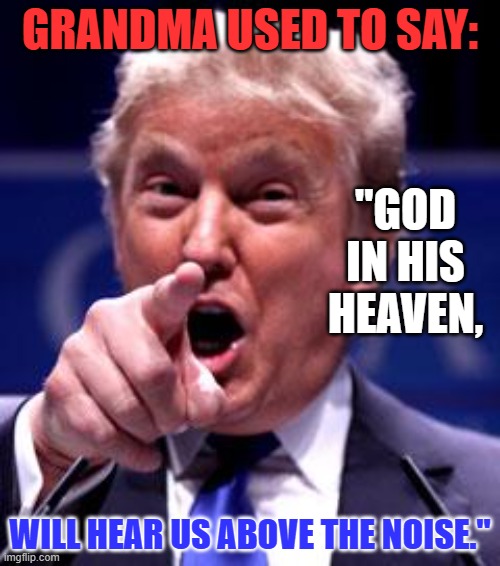 He lets evil test us before making good come to pass. | GRANDMA USED TO SAY:; "GOD IN HIS HEAVEN, WILL HEAR US ABOVE THE NOISE." | image tagged in trump trademark | made w/ Imgflip meme maker