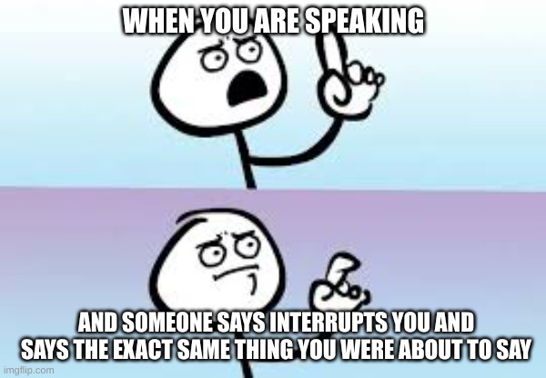 Holding up finger | WHEN YOU ARE SPEAKING; AND SOMEONE SAYS INTERRUPTS YOU AND SAYS THE EXACT SAME THING YOU WERE ABOUT TO SAY | image tagged in holding up finger | made w/ Imgflip meme maker