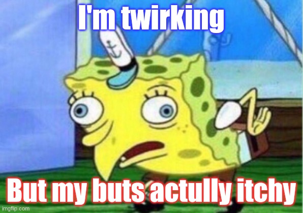itchy spongbob | I'm twirking; But my buts actully itchy | image tagged in memes,mocking spongebob | made w/ Imgflip meme maker
