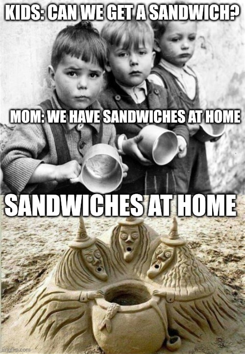 Sandwiches or sand witches | KIDS: CAN WE GET A SANDWICH? MOM: WE HAVE SANDWICHES AT HOME; SANDWICHES AT HOME | image tagged in hungry kids | made w/ Imgflip meme maker
