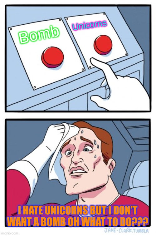 which button | Unicorns; Bomb; I HATE UNICORNS BUT I DON'T WANT A BOMB OH WHAT TO DO??? | image tagged in memes,two buttons | made w/ Imgflip meme maker